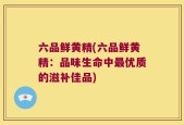 六品鲜黄精(六品鲜黄精：品味生命中最优质的滋补佳品)