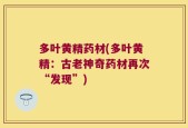 多叶黄精药材(多叶黄精：古老神奇药材再次“发现”)