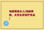 地藏黄精女人(地藏黄精，女性私密修护圣品)