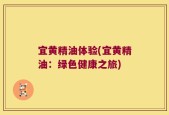 宜黄精油体验(宜黄精油：绿色健康之旅)