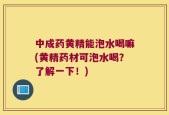 中成药黄精能泡水喝嘛(黄精药材可泡水喝？了解一下！)