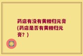药店有没有黄精归元膏(药店是否有黄精归元膏？)