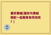 董欣黄精(董欣与黄精搭配一起服用有何功效？)