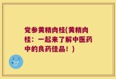 党参黄精肉桂(黄精肉桂：一起来了解中医药中的良药佳品！)
