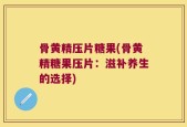 骨黄精压片糖果(骨黄精糖果压片：滋补养生的选择)
