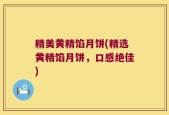 精美黄精馅月饼(精选黄精馅月饼，口感绝佳)