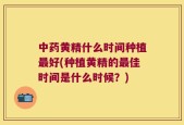 中药黄精什么时间种植最好(种植黄精的最佳时间是什么时候？)