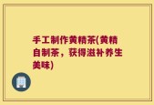 手工制作黄精茶(黄精自制茶，获得滋补养生美味)