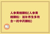 人参黄精颗粒(人参黄精颗粒：滋补养生多效合一的中药颗粒)