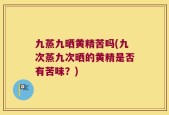 九蒸九晒黄精苦吗(九次蒸九次晒的黄精是否有苦味？)