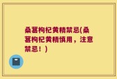 桑葚枸杞黄精禁忌(桑葚枸杞黄精慎用，注意禁忌！)