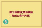 荟之源黄精(荟源黄精：传统名贵中药材)