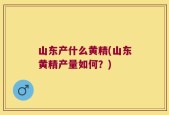 山东产什么黄精(山东黄精产量如何？)