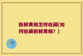 新鲜黄精怎样收藏(如何收藏新鲜黄精？)