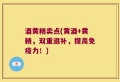 酒黄精卖点(黄酒+黄精，双重滋补，提高免疫力！)