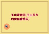 玉山黄精茶(玉山茶乡的黄精香醇茶)