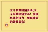 太子参黄精猪骨汤(太子参黄精猪骨汤：增强机体免疫力，缓解疲劳的营养美食)