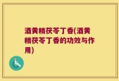酒黄精茯苓丁香(酒黄精茯苓丁香的功效与作用)