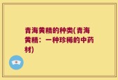 青海黄精的种类(青海黄精：一种珍稀的中药材)
