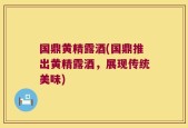 国鼎黄精露酒(国鼎推出黄精露酒，展现传统美味)
