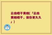 云南晒干黄精(「云南黄精晒干，保存更久久」)