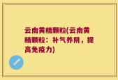 云南黄精颗粒(云南黄精颗粒：补气养阴，提高免疫力)