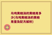 乌鸡黄精汤的黄精用多少(乌鸡黄精汤的黄精用量及配方解析)
