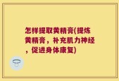 怎样提取黄精膏(提炼黄精膏，补充肌力神经，促进身体康复)