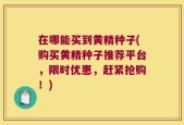 在哪能买到黄精种子(购买黄精种子推荐平台，限时优惠，赶紧抢购！)