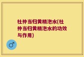 杜仲当归黄精泡水(杜仲当归黄精泡水的功效与作用)
