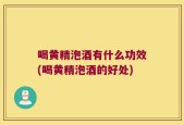 喝黄精泡酒有什么功效(喝黄精泡酒的好处)