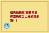 糯黄精视频(糯黄精教你正确煮出上好的糯米饭！)