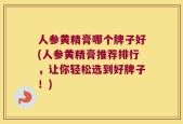 人参黄精膏哪个牌子好(人参黄精膏推荐排行，让你轻松选到好牌子！)