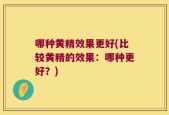 哪种黄精效果更好(比较黄精的效果：哪种更好？)