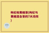 枸杞和黄精茶(枸杞与黄精混合茶的7大功效)