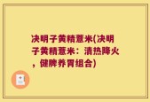 决明子黄精薏米(决明子黄精薏米：清热降火，健脾养胃组合)
