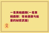 一麦黄精鹿鞭(一麦黄精鹿鞭：带来健康与能量的秘密武器)