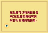 菟丝藤可以和黄精补肾吗(菟丝藤和黄精可同时作为补肾药物使用)