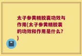 太子参黄精胶囊功效与作用(太子参黄精胶囊的功效和作用是什么？)