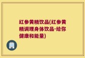 红参黄精饮品(红参黄精调理身体饮品-给你健康和能量)