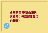山东黄芪黄精(山东黄芪黄精：开启健康生活的秘密)