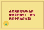 山药黄精膏功效(山药黄精膏的益处：一种传统的中药治疗方案)