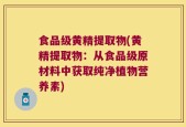 食品级黄精提取物(黄精提取物：从食品级原材料中获取纯净植物营养素)