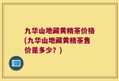 九华山地藏黄精茶价格(九华山地藏黄精茶售价是多少？)