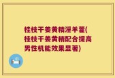 桂枝干姜黄精淫羊藿(桂枝干姜黄精配合提高男性机能效果显著)