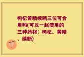枸杞黄精续断三位可合用吗(可以一起使用的三种药材：枸杞、黄精、续断)