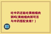吃中药还能吃黄精瘦肉粥吗(黄精瘦肉粥可否与中药搭配食用？)