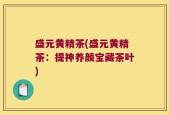 盛元黄精茶(盛元黄精茶：提神养颜宝藏茶叶)