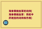 海参黄精虫草的功效(海参黄精虫草：传统中药瑰宝的功效和作用)