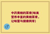 中药黄精的菜肴(味美营养丰富的黄精菜肴，让味蕾与健康同享)